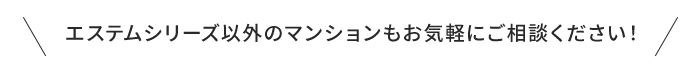 エステムシリーズ以外のマンションもお気軽にご相談ください！