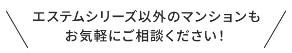 エステムシリーズ以外のマンションもお気軽にご相談ください！