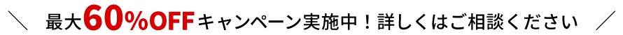 最大60％OFFキャンペーン実施中！詳しくはご相談ください