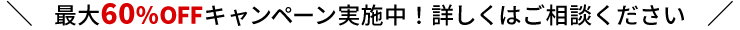 最大60％OFFキャンペーン実施中！詳しくはご相談ください